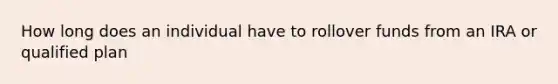 How long does an individual have to rollover funds from an IRA or qualified plan