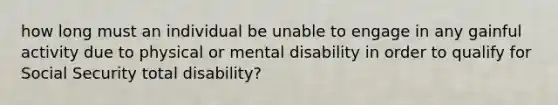 how long must an individual be unable to engage in any gainful activity due to physical or mental disability in order to qualify for Social Security total disability?