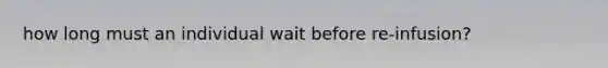 how long must an individual wait before re-infusion?