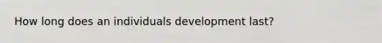 How long does an individuals development last?