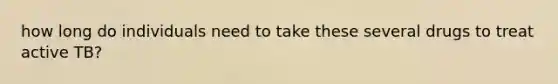 how long do individuals need to take these several drugs to treat active TB?