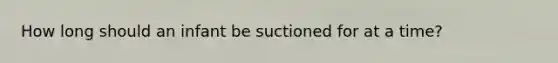 How long should an infant be suctioned for at a time?