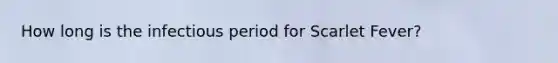 How long is the infectious period for Scarlet Fever?