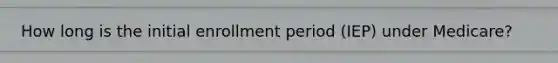 How long is the initial enrollment period (IEP) under Medicare?