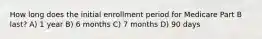 How long does the initial enrollment period for Medicare Part B last? A) 1 year B) 6 months C) 7 months D) 90 days