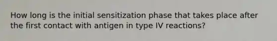 How long is the initial sensitization phase that takes place after the first contact with antigen in type IV reactions?