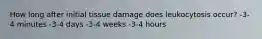 How long after initial tissue damage does leukocytosis occur? -3-4 minutes -3-4 days -3-4 weeks -3-4 hours