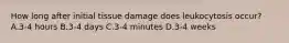 How long after initial tissue damage does leukocytosis occur? A.3-4 hours B.3-4 days C.3-4 minutes D.3-4 weeks