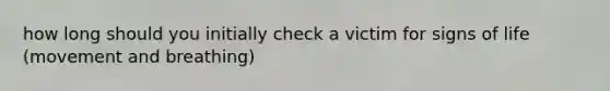 how long should you initially check a victim for signs of life (movement and breathing)