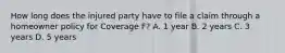 How long does the injured party have to file a claim through a homeowner policy for Coverage F? A. 1 year B. 2 years C. 3 years D. 5 years