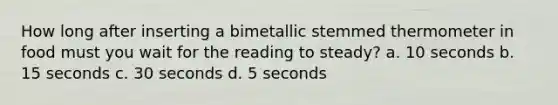 How long after inserting a bimetallic stemmed thermometer in food must you wait for the reading to steady? a. 10 seconds b. 15 seconds c. 30 seconds d. 5 seconds