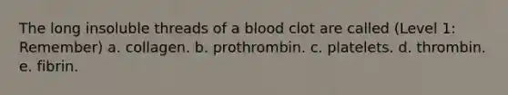 The long insoluble threads of a blood clot are called (Level 1: Remember) a. collagen. b. prothrombin. c. platelets. d. thrombin. e. fibrin.