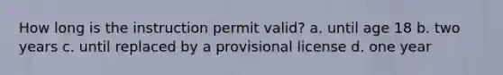 How long is the instruction permit valid? a. until age 18 b. two years c. until replaced by a provisional license d. one year