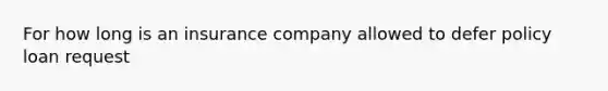 For how long is an insurance company allowed to defer policy loan request