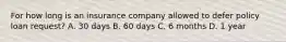 For how long is an insurance company allowed to defer policy loan request? A. 30 days B. 60 days C. 6 months D. 1 year