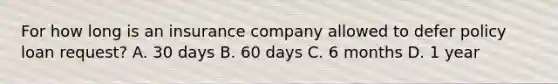 For how long is an insurance company allowed to defer policy loan request? A. 30 days B. 60 days C. 6 months D. 1 year