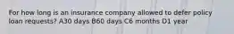 For how long is an insurance company allowed to defer policy loan requests? A30 days B60 days C6 months D1 year