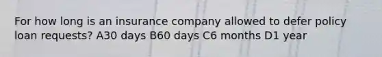 For how long is an insurance company allowed to defer policy loan requests? A30 days B60 days C6 months D1 year