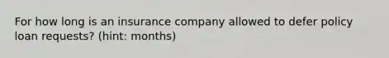 For how long is an insurance company allowed to defer policy loan requests? (hint: months)