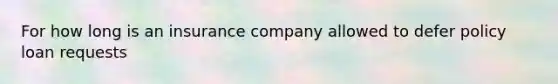 For how long is an insurance company allowed to defer policy loan requests