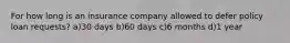 For how long is an insurance company allowed to defer policy loan requests? a)30 days b)60 days c)6 months d)1 year