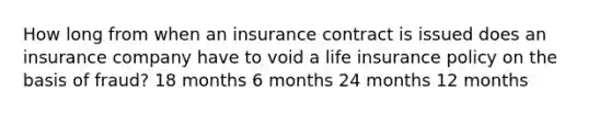 How long from when an insurance contract is issued does an insurance company have to void a life insurance policy on the basis of fraud? 18 months 6 months 24 months 12 months