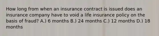 How long from when an insurance contract is issued does an insurance company have to void a life insurance policy on the basis of fraud? A.) 6 months B.) 24 months C.) 12 months D.) 18 months