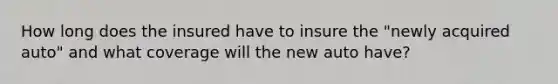 How long does the insured have to insure the "newly acquired auto" and what coverage will the new auto have?