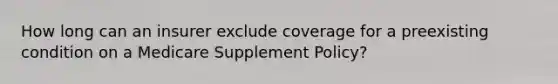 How long can an insurer exclude coverage for a preexisting condition on a Medicare Supplement Policy?