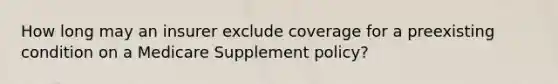 How long may an insurer exclude coverage for a preexisting condition on a Medicare Supplement policy?