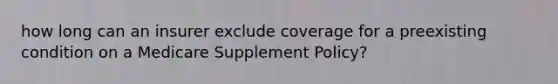 how long can an insurer exclude coverage for a preexisting condition on a Medicare Supplement Policy?