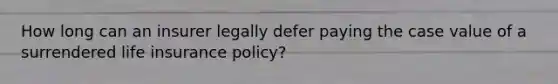 How long can an insurer legally defer paying the case value of a surrendered life insurance policy?