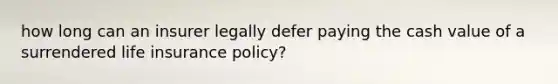 how long can an insurer legally defer paying the cash value of a surrendered life insurance policy?