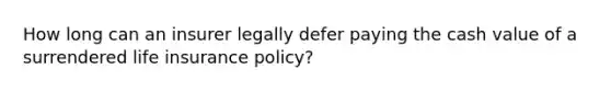 How long can an insurer legally defer paying the cash value of a surrendered life insurance policy?