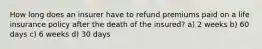 How long does an insurer have to refund premiums paid on a life insurance policy after the death of the insured? a) 2 weeks b) 60 days c) 6 weeks d) 30 days