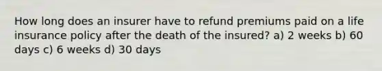 How long does an insurer have to refund premiums paid on a life insurance policy after the death of the insured? a) 2 weeks b) 60 days c) 6 weeks d) 30 days