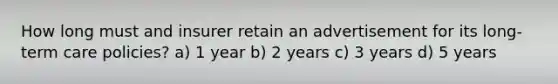 How long must and insurer retain an advertisement for its long-term care policies? a) 1 year b) 2 years c) 3 years d) 5 years