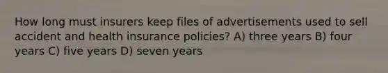 How long must insurers keep files of advertisements used to sell accident and health insurance policies? A) three years B) four years C) five years D) seven years