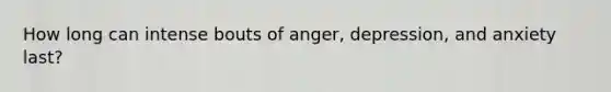 How long can intense bouts of anger, depression, and anxiety last?