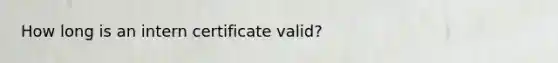 How long is an intern certificate valid?