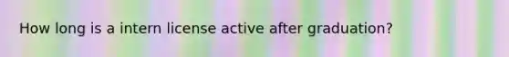 How long is a intern license active after graduation?