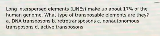 Long interspersed elements (LINEs) make up about 17% of the human genome. What type of transposable elements are they? a. DNA transposons b. retrotransposons c. nonautonomous transposons d. active transposons