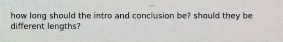 how long should the intro and conclusion be? should they be different lengths?