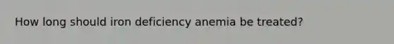 How long should iron deficiency anemia be treated?