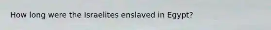How long were the Israelites enslaved in Egypt?