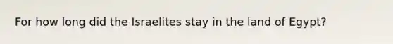 For how long did the Israelites stay in the land of Egypt?