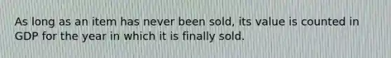 As long as an item has never been sold, its value is counted in GDP for the year in which it is finally sold.