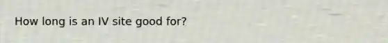 How long is an IV site good for?