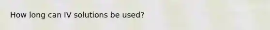 How long can IV solutions be used?
