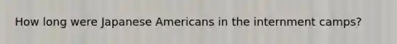 How long were Japanese Americans in the internment camps?